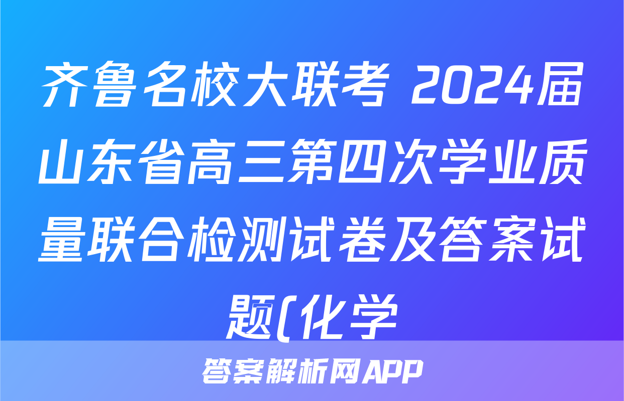 齐鲁名校大联考 2024届山东省高三第四次学业质量联合检测试卷及答案试题(化学)